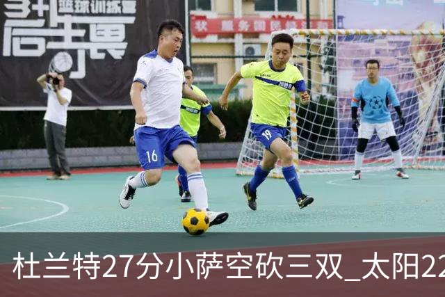杜兰特27分小萨空砍三双 太阳22分逆转胜国王